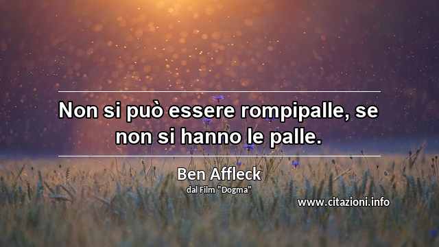 “Non si può essere rompipalle, se non si hanno le palle.”