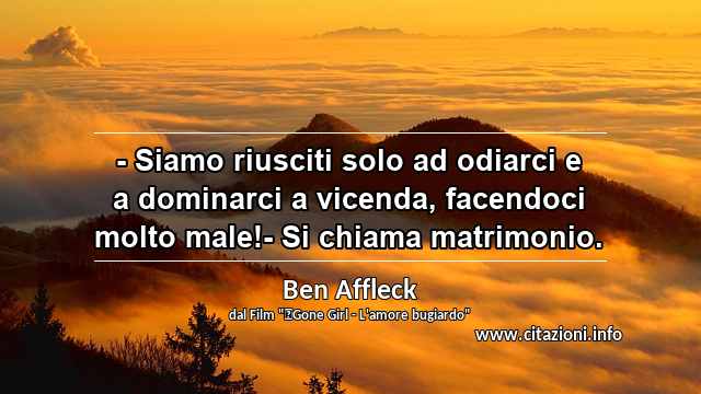 “- Siamo riusciti solo ad odiarci e a dominarci a vicenda, facendoci molto male!- Si chiama matrimonio.”