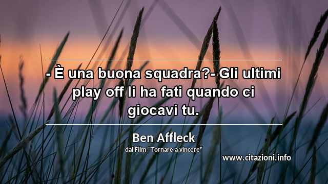 “- È una buona squadra?- Gli ultimi play off li ha fati quando ci giocavi tu.”