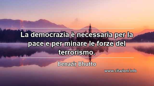 “La democrazia è necessaria per la pace e per minare le forze del terrorismo.”