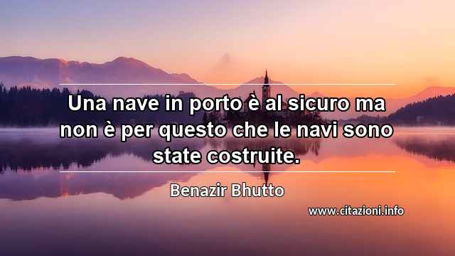 “Una nave in porto è al sicuro ma non è per questo che le navi sono state costruite.”