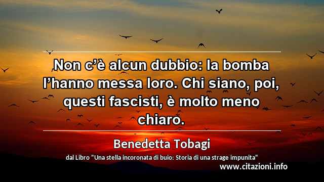 “Non c’è alcun dubbio: la bomba l’hanno messa loro. Chi siano, poi, questi fascisti, è molto meno chiaro.”