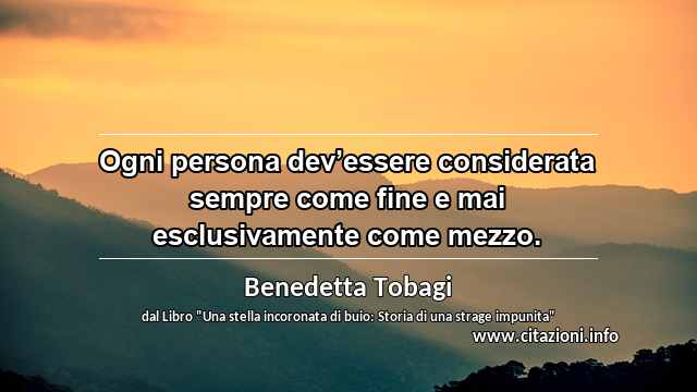 “Ogni persona dev’essere considerata sempre come fine e mai esclusivamente come mezzo.”