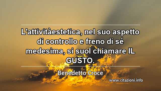 “L'attivitàestetica, nel suo aspetto di controllo e freno di sé medesima, si suol chiamare IL GUSTO.”