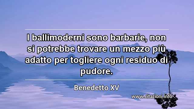 “I ballimoderni sono barbarie, non si potrebbe trovare un mezzo più adatto per togliere ogni residuo di pudore.”