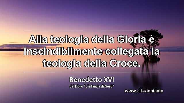 “Alla teologia della Gloria è inscindibilmente collegata la teologia della Croce.”