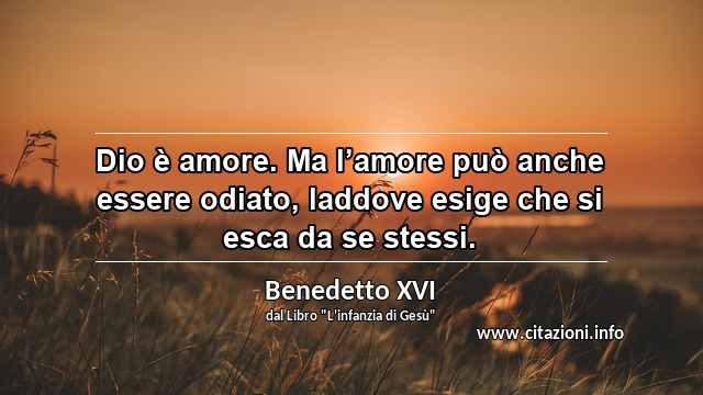 “Dio è amore. Ma l’amore può anche essere odiato, laddove esige che si esca da se stessi.”