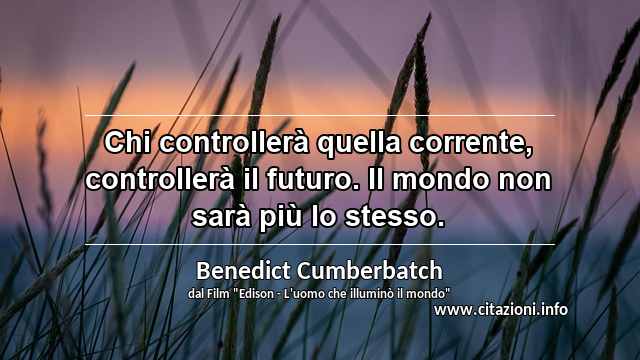 “Chi controllerà quella corrente, controllerà il futuro. Il mondo non sarà più lo stesso.”