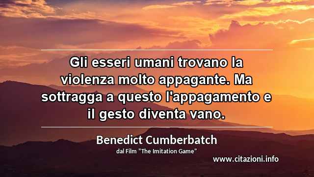 “Gli esseri umani trovano la violenza molto appagante. Ma sottragga a questo l'appagamento e il gesto diventa vano.”