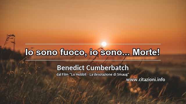 “Io sono fuoco, io sono... Morte!”
