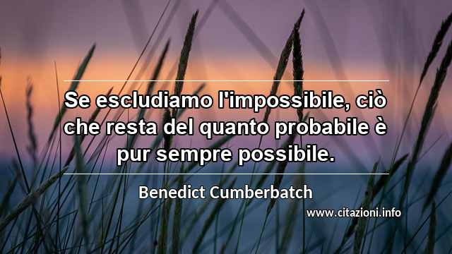 “Se escludiamo l'impossibile, ciò che resta del quanto probabile è pur sempre possibile.”