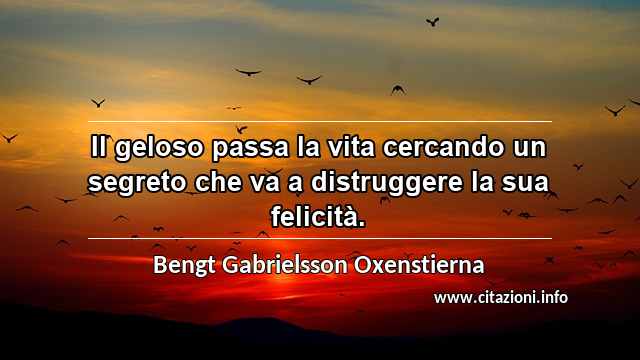 “Il geloso passa la vita cercando un segreto che va a distruggere la sua felicità.”