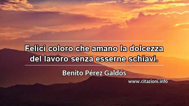“Felici coloro che amano la dolcezza del lavoro senza esserne schiavi.”