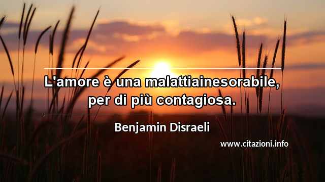 “L'amore è una malattiainesorabile, per di più contagiosa.”