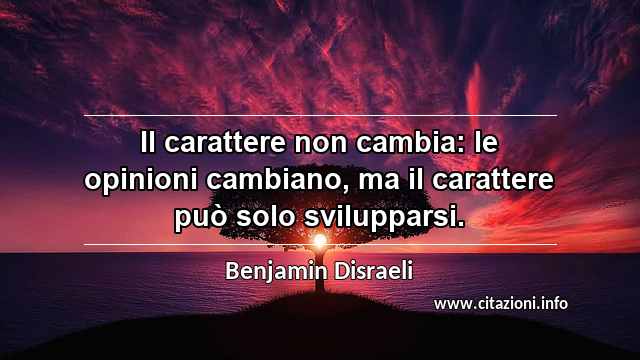 “Il carattere non cambia: le opinioni cambiano, ma il carattere può solo svilupparsi.”