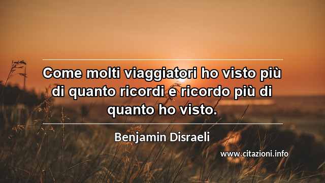 “Come molti viaggiatori ho visto più di quanto ricordi e ricordo più di quanto ho visto.”