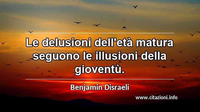 “Le delusioni dell'età matura seguono le illusioni della gioventù.”