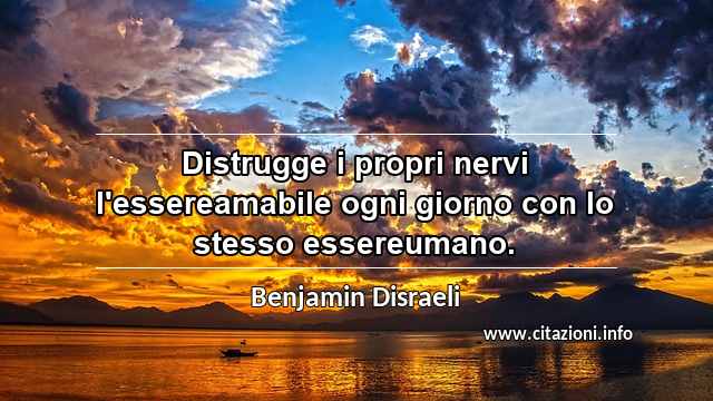 “Distrugge i propri nervi l'essereamabile ogni giorno con lo stesso essereumano.”