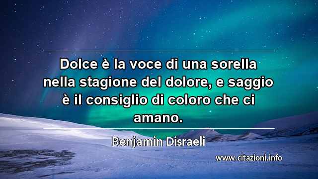 “Dolce è la voce di una sorella nella stagione del dolore, e saggio è il consiglio di coloro che ci amano.”