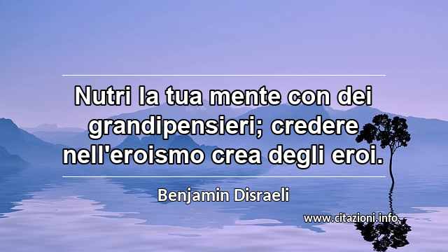 “Nutri la tua mente con dei grandipensieri; credere nell'eroismo crea degli eroi.”