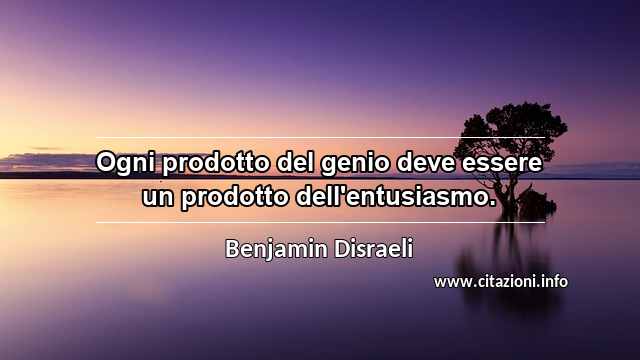 “Ogni prodotto del genio deve essere un prodotto dell'entusiasmo.”