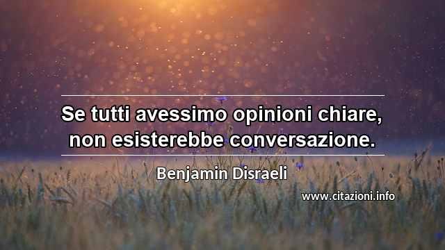 “Se tutti avessimo opinioni chiare, non esisterebbe conversazione.”