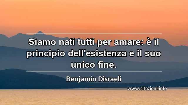 “Siamo nati tutti per amare: è il principio dell'esistenza e il suo unico fine.”
