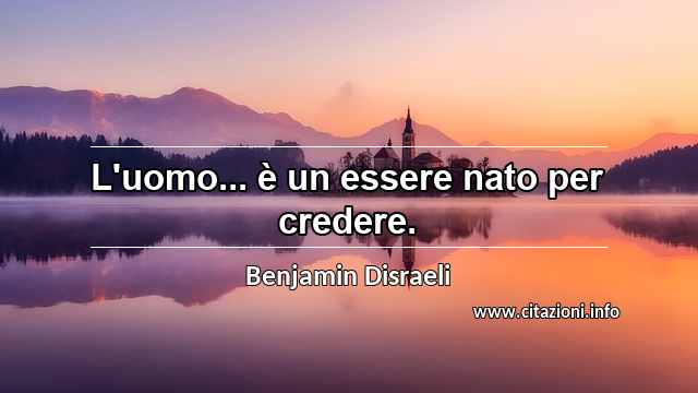 “L'uomo... è un essere nato per credere.”