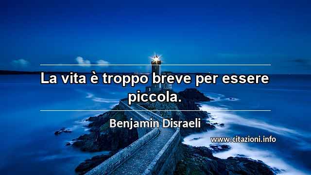 “La vita è troppo breve per essere piccola.”