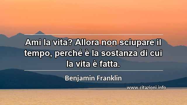 “Ami la vita? Allora non sciupare il tempo, perché è la sostanza di cui la vita è fatta.”