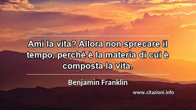 “Ami la vita? Allora non sprecare il tempo, perché è la materia di cui è composta la vita.”