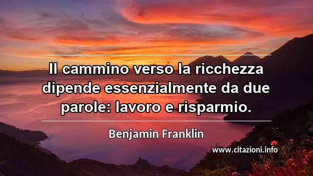 “Il cammino verso la ricchezza dipende essenzialmente da due parole: lavoro e risparmio.”