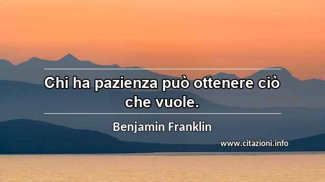 “Chi ha pazienza può ottenere ciò che vuole.”