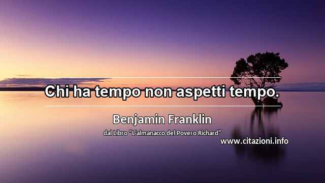 “Chi ha tempo non aspetti tempo.”