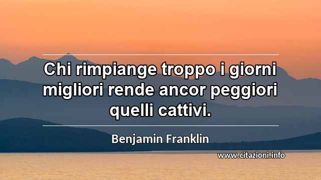 “Chi rimpiange troppo i giorni migliori rende ancor peggiori quelli cattivi.”