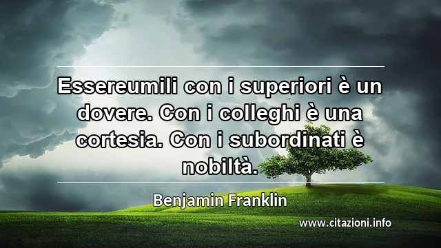 “Essereumili con i superiori è un dovere. Con i colleghi è una cortesia. Con i subordinati è nobiltà.”