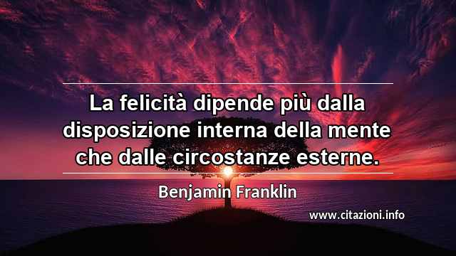 “La felicità dipende più dalla disposizione interna della mente che dalle circostanze esterne.”