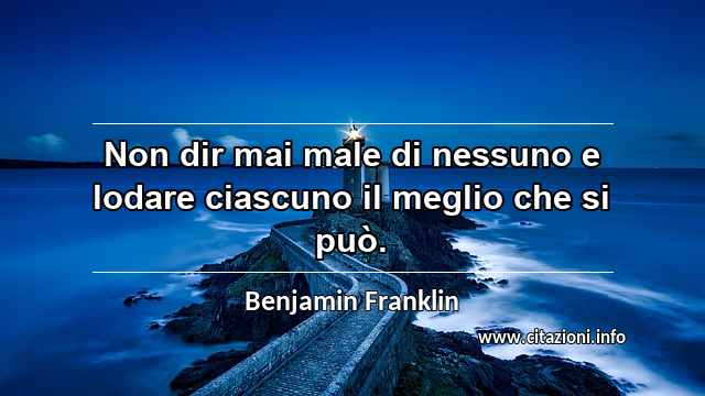 “Non dir mai male di nessuno e lodare ciascuno il meglio che si può.”