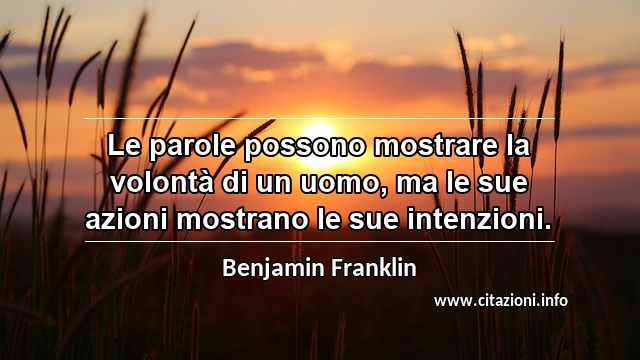 “Le parole possono mostrare la volontà di un uomo, ma le sue azioni mostrano le sue intenzioni.”
