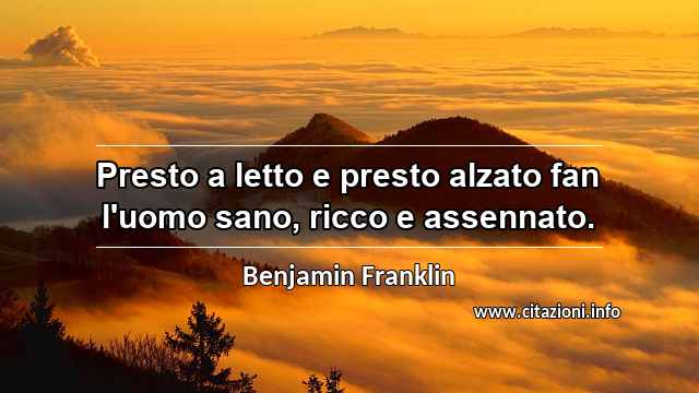 “Presto a letto e presto alzato fan l'uomo sano, ricco e assennato.”