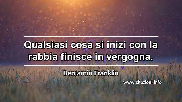“Qualsiasi cosa si inizi con la rabbia finisce in vergogna.”