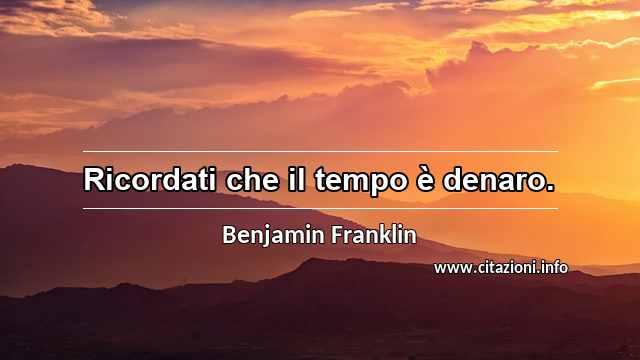 “Ricordati che il tempo è denaro.”