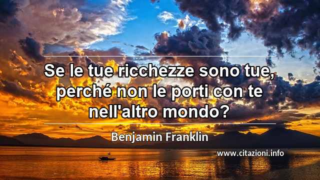 “Se le tue ricchezze sono tue, perché non le porti con te nell'altro mondo?”