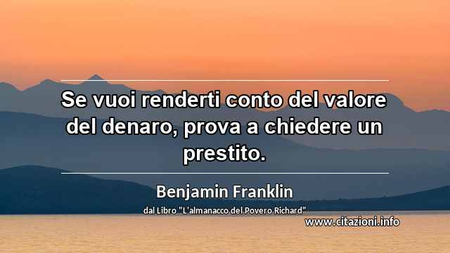 “Se vuoi renderti conto del valore del denaro, prova a chiedere un prestito.”