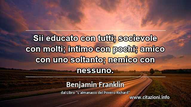 “Sii educato con tutti; socievole con molti; intimo con pochi; amico con uno soltanto; nemico con nessuno.”