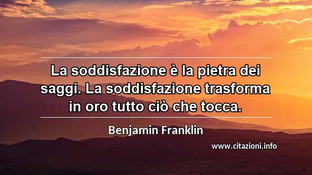 “La soddisfazione è la pietra dei saggi. La soddisfazione trasforma in oro tutto ciò che tocca.”