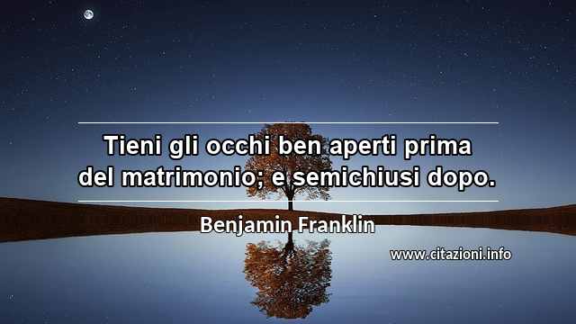 “Tieni gli occhi ben aperti prima del matrimonio; e semichiusi dopo.”