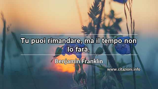 “Tu puoi rimandare, ma il tempo non lo farà.”