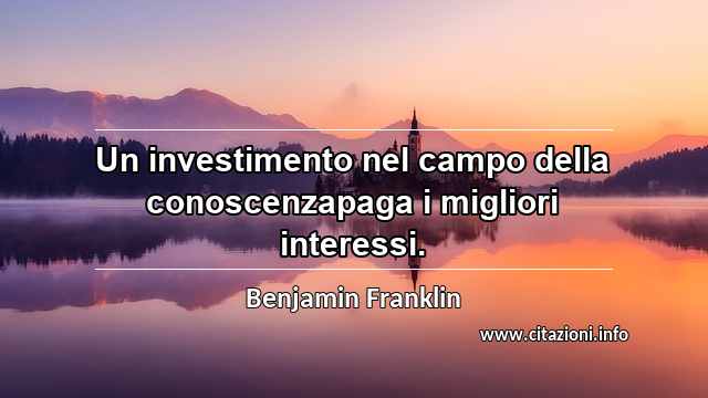 “Un investimento nel campo della conoscenzapaga i migliori interessi.”