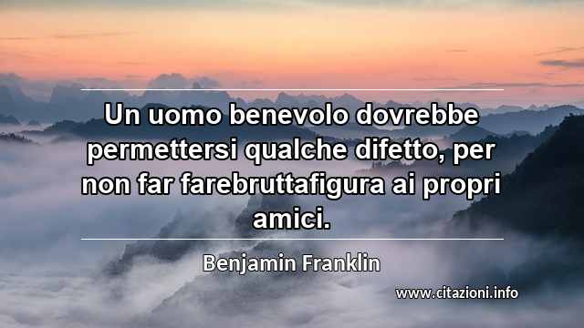 “Un uomo benevolo dovrebbe permettersi qualche difetto, per non far farebruttafigura ai propri amici.”